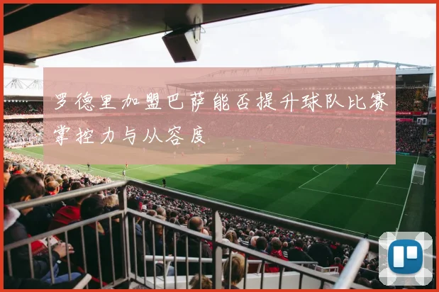 罗德里加盟巴萨能否提升球队比赛掌控力与从容度